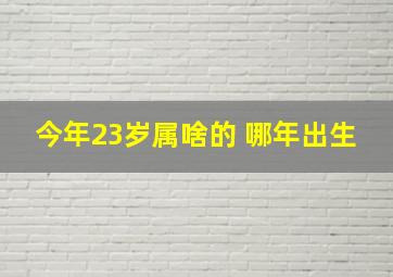 今年23岁属啥的 哪年出生